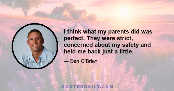 I think what my parents did was perfect. They were strict, concerned about my safety and held me back just a little.