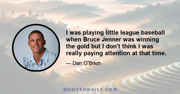 I was playing little league baseball when Bruce Jenner was winning the gold but I don't think I was really paying attention at that time.