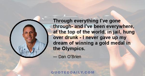 Through everything I've gone through- and I've been everywhere, at the top of the world, in jail, hung over drunk - I never gave up my dream of winning a gold medal in the Olympics.