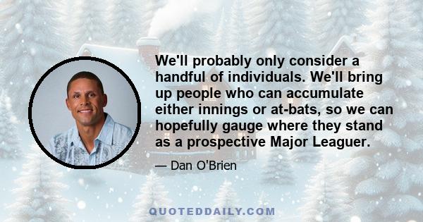 We'll probably only consider a handful of individuals. We'll bring up people who can accumulate either innings or at-bats, so we can hopefully gauge where they stand as a prospective Major Leaguer.