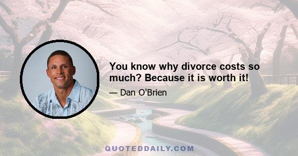 You know why divorce costs so much? Because it is worth it!