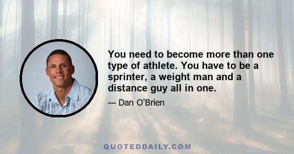 You need to become more than one type of athlete. You have to be a sprinter, a weight man and a distance guy all in one.