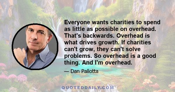 Everyone wants charities to spend as little as possible on overhead. That's backwards. Overhead is what drives growth. If charities can't grow, they can't solve problems. So overhead is a good thing. And I'm overhead.