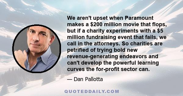 We aren't upset when Paramount makes a $200 million movie that flops, but if a charity experiments with a $5 million fundraising event that fails, we call in the attorneys. So charities are petrified of trying bold new