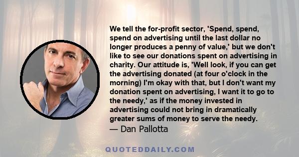 We tell the for-profit sector, 'Spend, spend, spend on advertising until the last dollar no longer produces a penny of value,' but we don't like to see our donations spent on advertising in charity. Our attitude is,