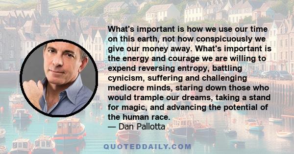 What's important is how we use our time on this earth, not how conspicuously we give our money away. What's important is the energy and courage we are willing to expend reversing entropy, battling cynicism, suffering