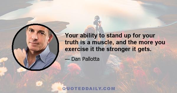 Your ability to stand up for your truth is a muscle, and the more you exercise it the stronger it gets.