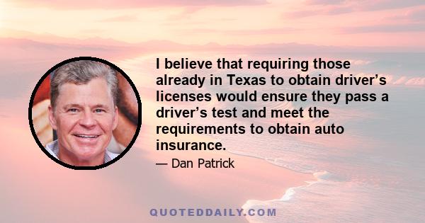 I believe that requiring those already in Texas to obtain driver’s licenses would ensure they pass a driver’s test and meet the requirements to obtain auto insurance.