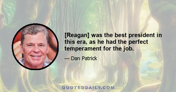 [Reagan] was the best president in this era, as he had the perfect temperament for the job.