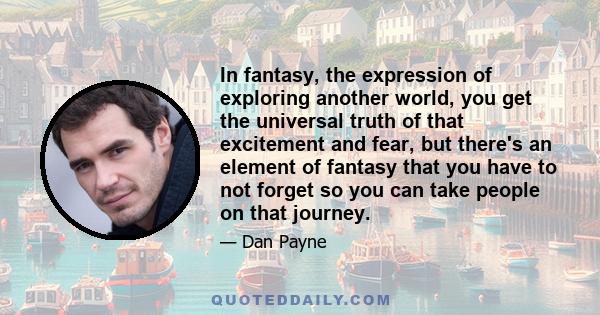 In fantasy, the expression of exploring another world, you get the universal truth of that excitement and fear, but there's an element of fantasy that you have to not forget so you can take people on that journey.