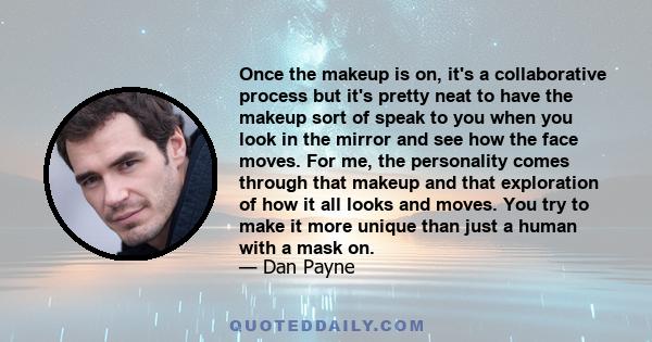 Once the makeup is on, it's a collaborative process but it's pretty neat to have the makeup sort of speak to you when you look in the mirror and see how the face moves. For me, the personality comes through that makeup