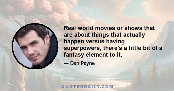 Real world movies or shows that are about things that actually happen versus having superpowers, there's a little bit of a fantasy element to it.