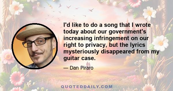 I'd like to do a song that I wrote today about our government's increasing infringement on our right to privacy, but the lyrics mysteriously disappeared from my guitar case.