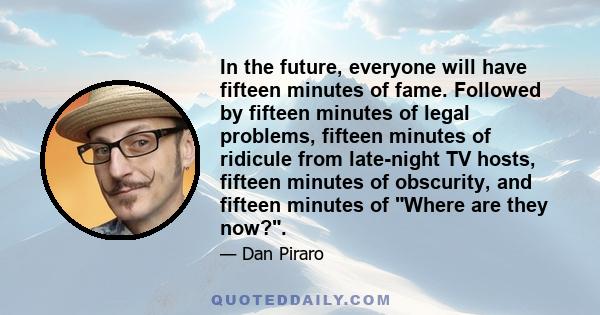 In the future, everyone will have fifteen minutes of fame. Followed by fifteen minutes of legal problems, fifteen minutes of ridicule from late-night TV hosts, fifteen minutes of obscurity, and fifteen minutes of Where