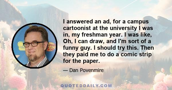 I answered an ad, for a campus cartoonist at the university I was in, my freshman year. I was like, Oh, I can draw, and I'm sort of a funny guy. I should try this. Then they paid me to do a comic strip for the paper.