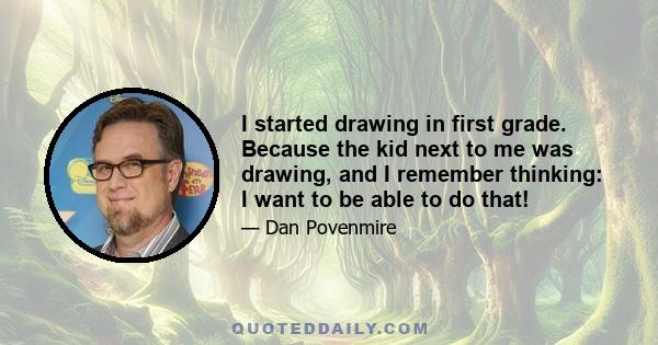 I started drawing in first grade. Because the kid next to me was drawing, and I remember thinking: I want to be able to do that!