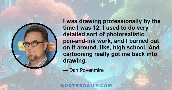 I was drawing professionally by the time I was 12. I used to do very detailed sort of photorealistic pen-and-ink work, and I burned out on it around, like, high school. And cartooning really got me back into drawing.