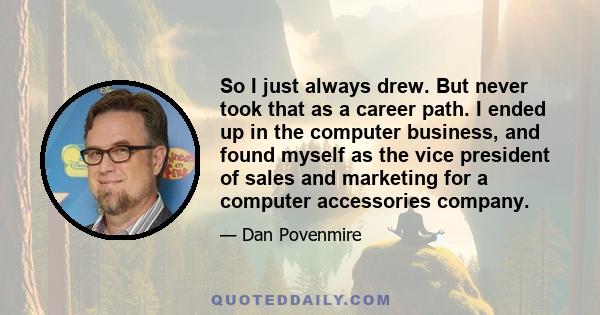 So I just always drew. But never took that as a career path. I ended up in the computer business, and found myself as the vice president of sales and marketing for a computer accessories company.