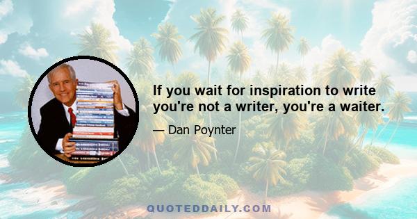 If you wait for inspiration to write you're not a writer, you're a waiter.