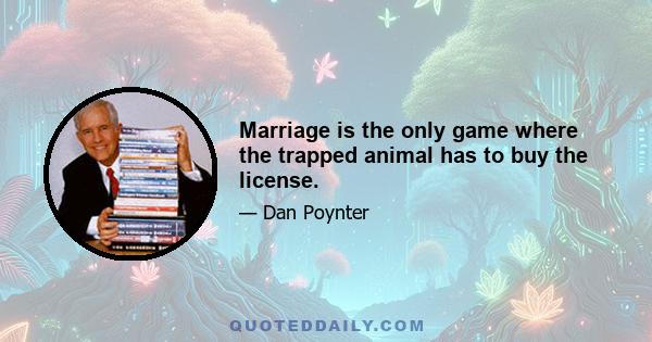 Marriage is the only game where the trapped animal has to buy the license.