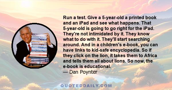 Run a test. Give a 5-year-old a printed book and an iPad and see what happens. That 5-year-old is going to go right for the iPad. They're not intimidated by it. They know what to do with it. They'll start searching