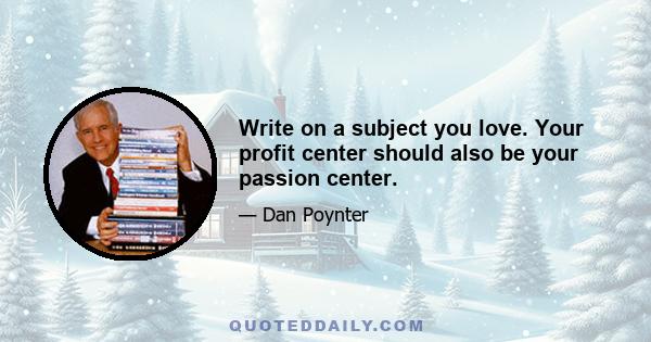 Write on a subject you love. Your profit center should also be your passion center.