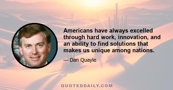 Americans have always excelled through hard work, innovation, and an ability to find solutions that makes us unique among nations.