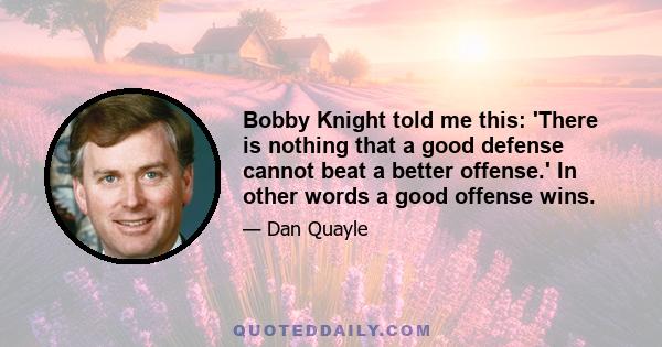 Bobby Knight told me this: 'There is nothing that a good defense cannot beat a better offense.' In other words a good offense wins.