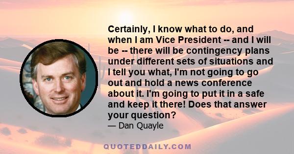 Certainly, I know what to do, and when I am Vice President -- and I will be -- there will be contingency plans under different sets of situations and I tell you what, I'm not going to go out and hold a news conference