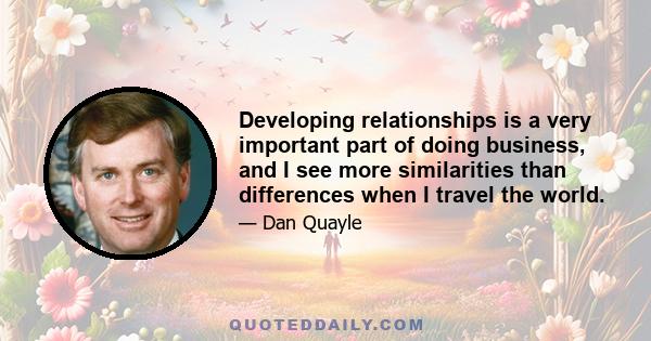 Developing relationships is a very important part of doing business, and I see more similarities than differences when I travel the world.