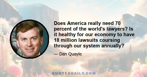 Does America really need 70 percent of the world's lawyers? Is it healthy for our economy to have 18 million lawsuits coursing through our system annually?