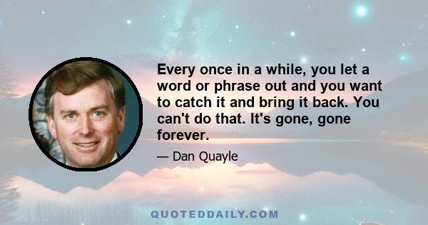 Every once in a while, you let a word or phrase out and you want to catch it and bring it back. You can't do that. It's gone, gone forever.