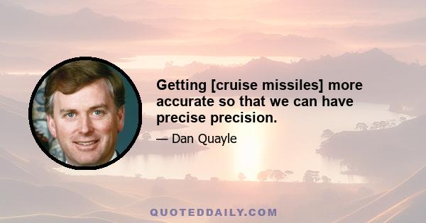 Getting [cruise missiles] more accurate so that we can have precise precision.