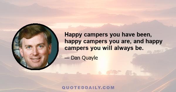 Happy campers you have been, happy campers you are, and happy campers you will always be.