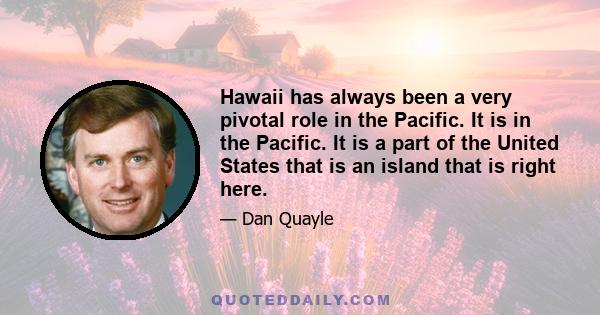 Hawaii has always been a very pivotal role in the Pacific. It is in the Pacific. It is a part of the United States that is an island that is right here.