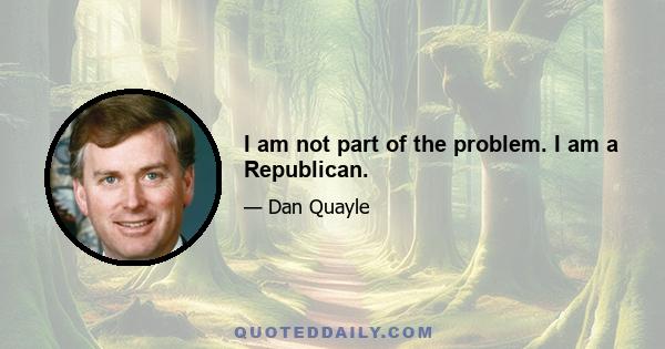 I am not part of the problem. I am a Republican.