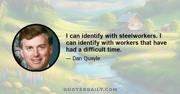 I can identify with steelworkers. I can identify with workers that have had a difficult time.