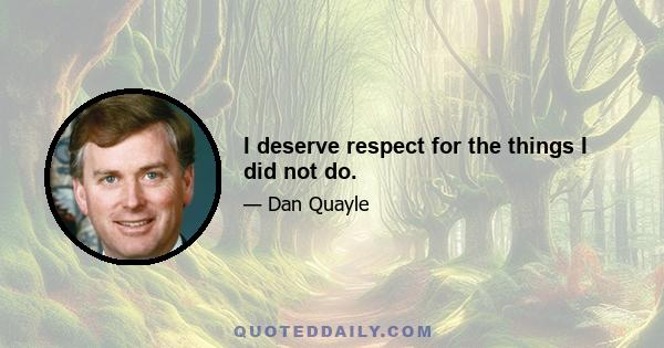 I deserve respect for the things I did not do.