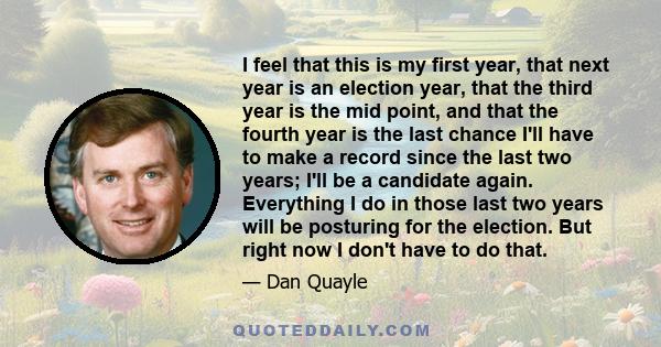 I feel that this is my first year, that next year is an election year, that the third year is the mid point, and that the fourth year is the last chance I'll have to make a record since the last two years; I'll be a