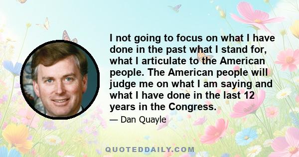 I not going to focus on what I have done in the past what I stand for, what I articulate to the American people. The American people will judge me on what I am saying and what I have done in the last 12 years in the