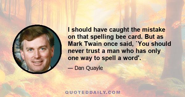 I should have caught the mistake on that spelling bee card. But as Mark Twain once said, `You should never trust a man who has only one way to spell a word'.