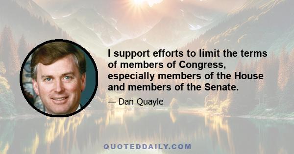 I support efforts to limit the terms of members of Congress, especially members of the House and members of the Senate.