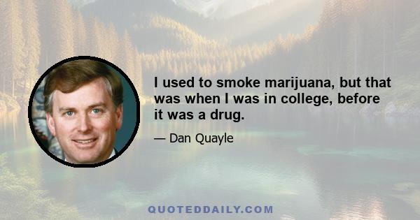 I used to smoke marijuana, but that was when I was in college, before it was a drug.