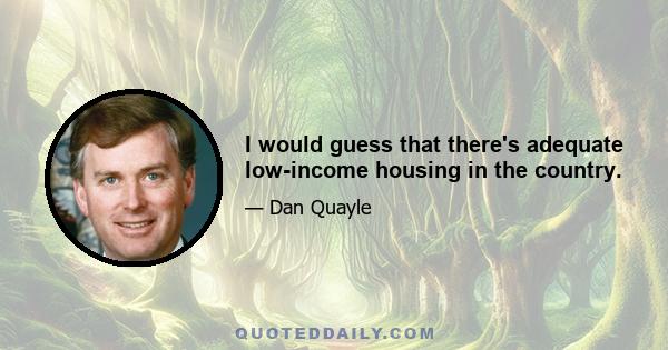 I would guess that there's adequate low-income housing in the country.