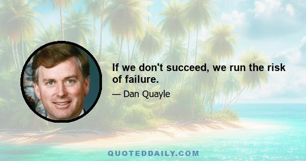 If we don't succeed, we run the risk of failure.