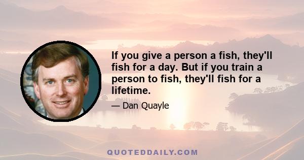 If you give a person a fish, they'll fish for a day. But if you train a person to fish, they'll fish for a lifetime.