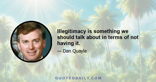 Illegitimacy is something we should talk about in terms of not having it.