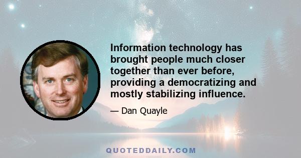 Information technology has brought people much closer together than ever before, providing a democratizing and mostly stabilizing influence.