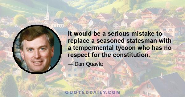 It would be a serious mistake to replace a seasoned statesman with a tempermental tycoon who has no respect for the constitution.