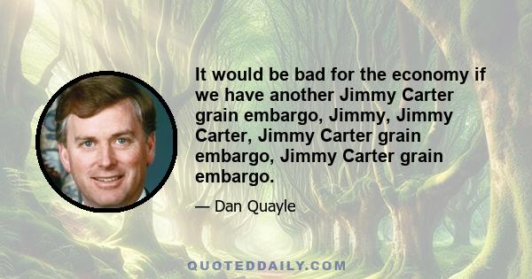 It would be bad for the economy if we have another Jimmy Carter grain embargo, Jimmy, Jimmy Carter, Jimmy Carter grain embargo, Jimmy Carter grain embargo.